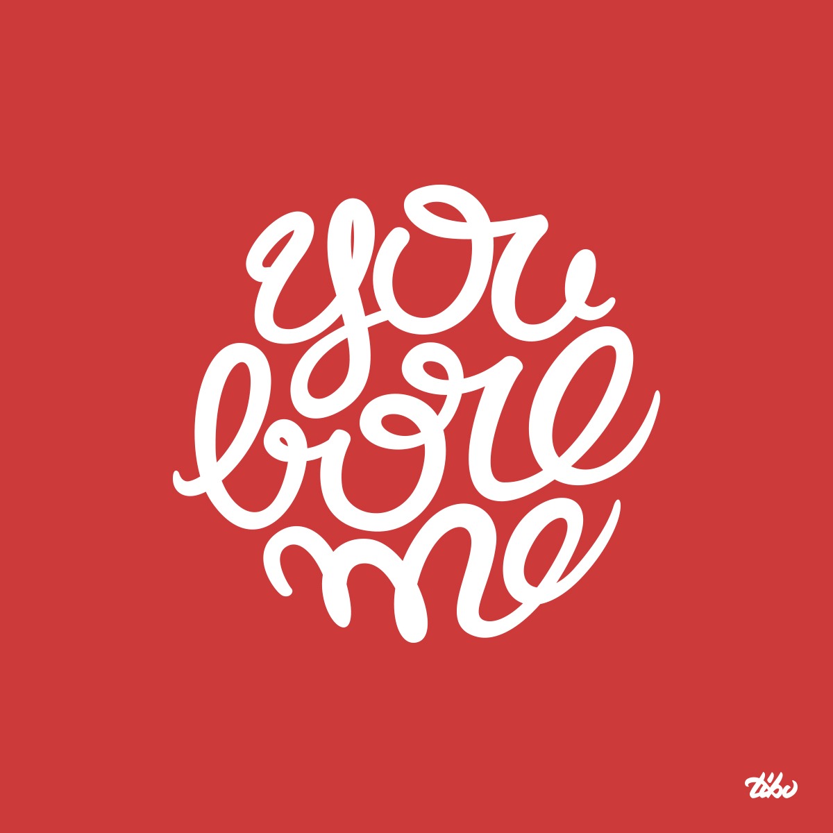 You bore me